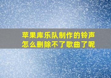 苹果库乐队制作的铃声怎么删除不了歌曲了呢