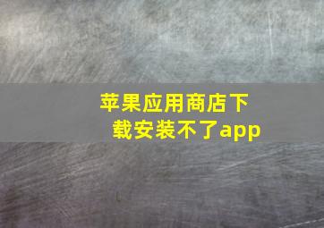 苹果应用商店下载安装不了app