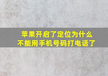 苹果开启了定位为什么不能用手机号码打电话了