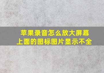 苹果录音怎么放大屏幕上面的图标图片显示不全