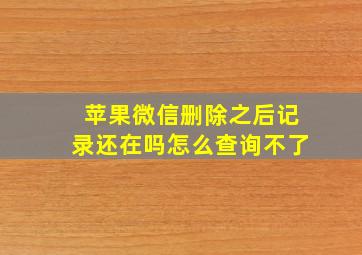 苹果微信删除之后记录还在吗怎么查询不了