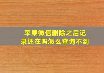 苹果微信删除之后记录还在吗怎么查询不到