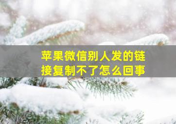 苹果微信别人发的链接复制不了怎么回事