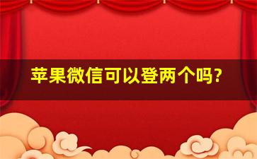 苹果微信可以登两个吗?