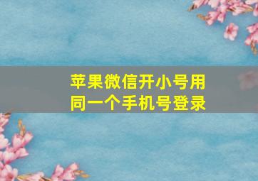 苹果微信开小号用同一个手机号登录