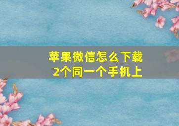 苹果微信怎么下载2个同一个手机上