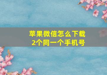 苹果微信怎么下载2个同一个手机号