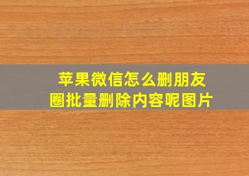 苹果微信怎么删朋友圈批量删除内容呢图片