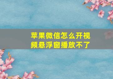 苹果微信怎么开视频悬浮窗播放不了