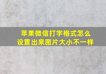 苹果微信打字格式怎么设置出来图片大小不一样