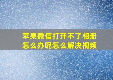 苹果微信打开不了相册怎么办呢怎么解决视频