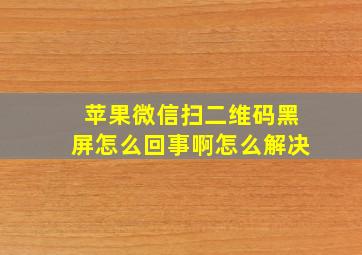 苹果微信扫二维码黑屏怎么回事啊怎么解决