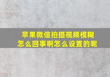 苹果微信拍摄视频模糊怎么回事啊怎么设置的呢