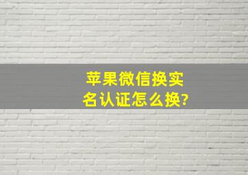 苹果微信换实名认证怎么换?