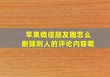 苹果微信朋友圈怎么删除别人的评论内容呢