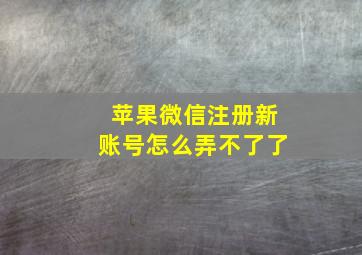 苹果微信注册新账号怎么弄不了了