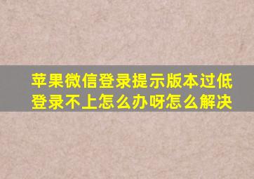 苹果微信登录提示版本过低登录不上怎么办呀怎么解决