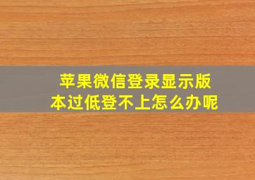 苹果微信登录显示版本过低登不上怎么办呢