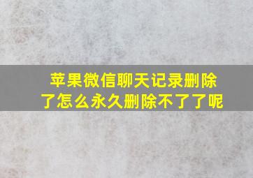 苹果微信聊天记录删除了怎么永久删除不了了呢