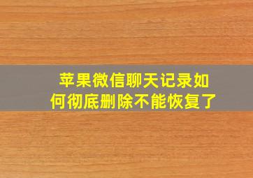 苹果微信聊天记录如何彻底删除不能恢复了