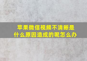 苹果微信视频不清晰是什么原因造成的呢怎么办