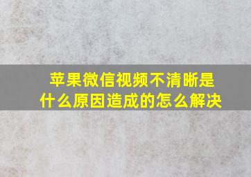 苹果微信视频不清晰是什么原因造成的怎么解决