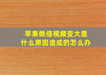 苹果微信视频变大是什么原因造成的怎么办