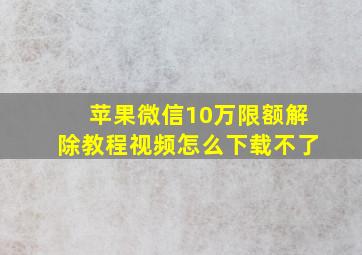 苹果微信10万限额解除教程视频怎么下载不了