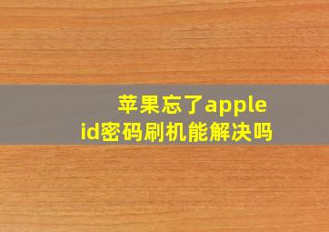 苹果忘了appleid密码刷机能解决吗