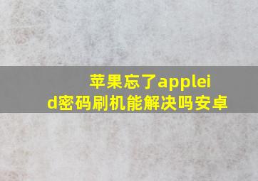 苹果忘了appleid密码刷机能解决吗安卓