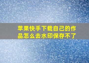 苹果快手下载自己的作品怎么去水印保存不了