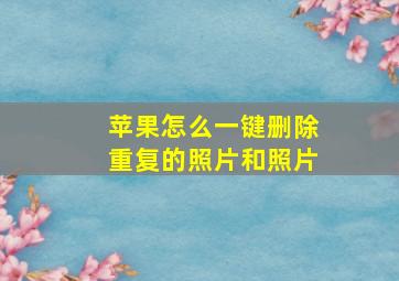 苹果怎么一键删除重复的照片和照片