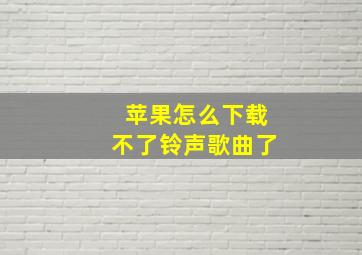 苹果怎么下载不了铃声歌曲了