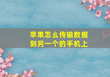 苹果怎么传输数据到另一个的手机上