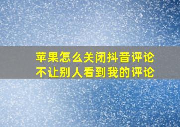 苹果怎么关闭抖音评论不让别人看到我的评论