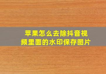 苹果怎么去除抖音视频里面的水印保存图片