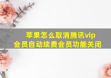 苹果怎么取消腾讯vip会员自动续费会员功能关闭