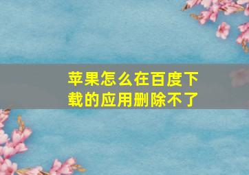 苹果怎么在百度下载的应用删除不了