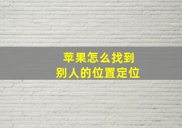 苹果怎么找到别人的位置定位