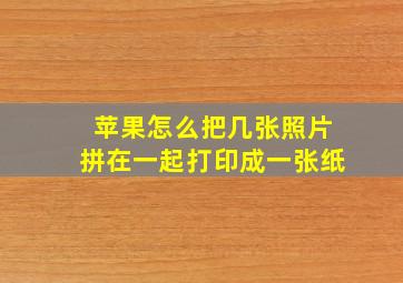 苹果怎么把几张照片拼在一起打印成一张纸