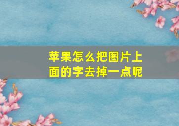 苹果怎么把图片上面的字去掉一点呢