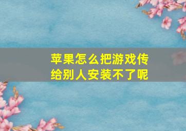 苹果怎么把游戏传给别人安装不了呢