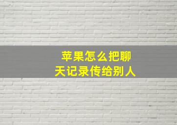 苹果怎么把聊天记录传给别人