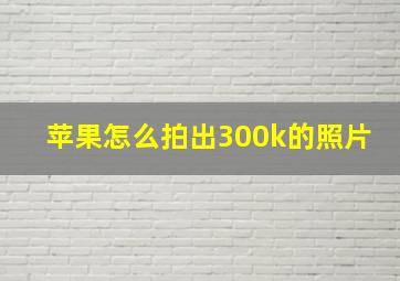 苹果怎么拍出300k的照片