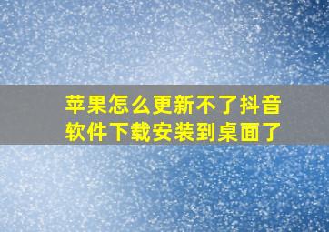 苹果怎么更新不了抖音软件下载安装到桌面了