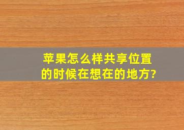 苹果怎么样共享位置的时候在想在的地方?