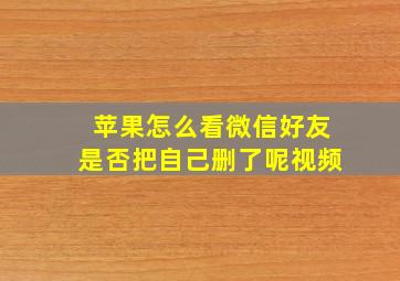 苹果怎么看微信好友是否把自己删了呢视频