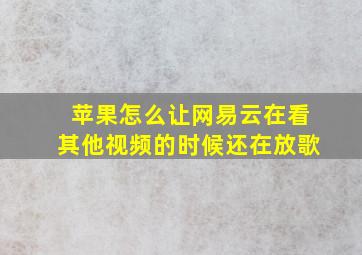 苹果怎么让网易云在看其他视频的时候还在放歌