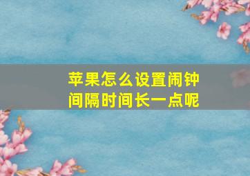 苹果怎么设置闹钟间隔时间长一点呢