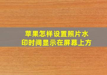 苹果怎样设置照片水印时间显示在屏幕上方